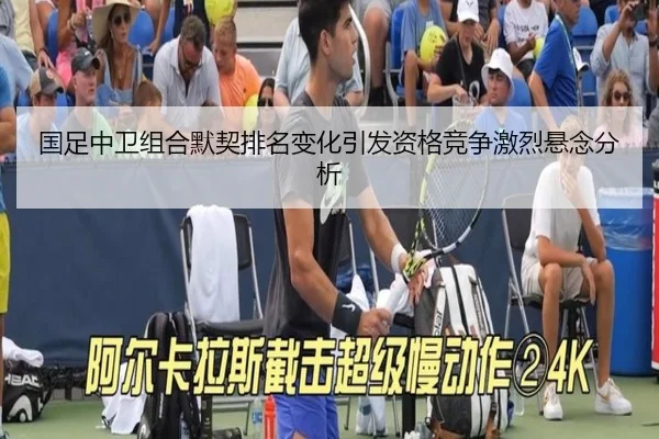 国足中卫组合默契排名变化引发资格竞争激烈悬念分析